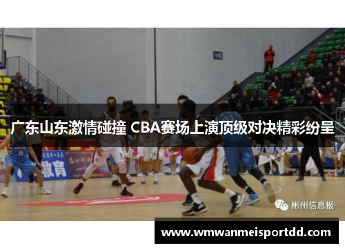 广东山东激情碰撞 CBA赛场上演顶级对决精彩纷呈